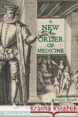 A New Order of Medicine: The Rise of Physicians in Reformation Nuremberg Murphy, Hannah 9780822945604