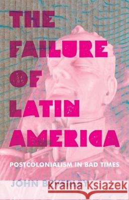 Failure of Latin America, The: Postcolonialism in Bad Times John Beverley 9780822945673