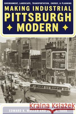 Making Industrial Pittsburgh Modern: Environment, Landscape, Transportation, Energy, and Planning Edward Muller, Joel A. Tarr 9780822945697