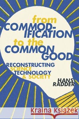 From Commodification to the Common Good: Reconstructing Science, Technology, and Society Hans Radder 9780822945796 University of Pittsburgh Press