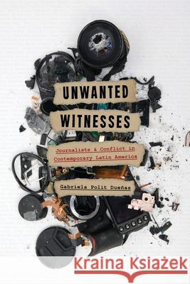 Unwanted Witnesses: Journalists and Conflict in Contemporary Latin America Polit Dueñas, Gabriela 9780822945833 University of Pittsburgh Press
