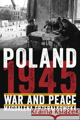 Poland 1945: War and Peace Magdalena Grzebalkowska John Markoff Malgorzata Markoff 9780822945994 University of Pittsburgh Press