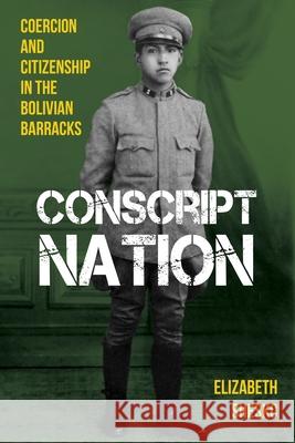 Conscript Nation: Coercion and Consent in the Bolivian Barracks Elizabeth Shesko 9780822946021 University of Pittsburgh Press