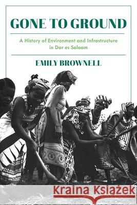 Gone to Ground: A History of Environment and Infrastructure in Dar es Salaam Emily Brownell 9780822946113 University of Pittsburgh Press