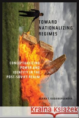 Toward Nationalizing Regimes: Conceptualizing Power and Identity in the Post-Soviet Realm Kudaibergenova, Diana T. 9780822946175 University of Pittsburgh Press