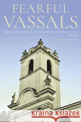 Fearful Vassals: Urban Elite Loyalty in the Vieroyalty of Rio de la Plata, 1776-1810 Peter Blanchard 9780822946199