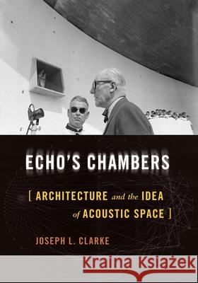 Echo's Chambers: Architecture and the Idea of Acoustic Space Joseph L. Clarke 9780822946571 University of Pittsburgh Press