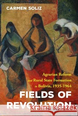 Fields of Revolution: Agrarian Reform and Rural State Formation in Bolivia, 1935-1964 Carmen Soliz 9780822946656 University of Pittsburgh Press