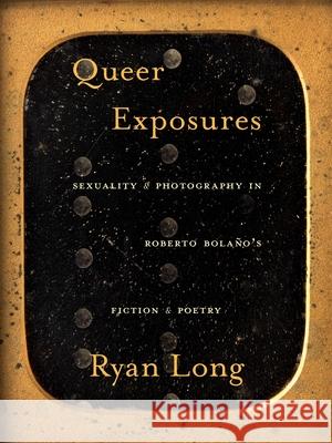 Queer Exposures: Sexuality and Photography in Roberto Bolaño's Fiction and Poetry Long, Ryan 9780822946694 University of Pittsburgh Press