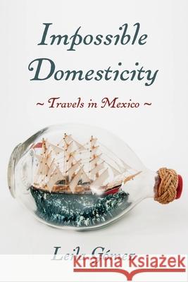 Impossible Domesticity: Travels in Mexico Leila Gomez 9780822946915