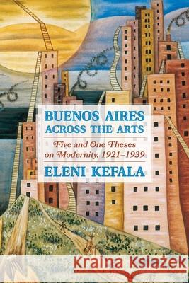 Buenos Aires Across the Arts: Five and One Theses on Modernity, 1921-1939 Kefala, Eleni 9780822946922 University of Pittsburgh Press