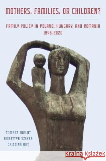 Mothers, Families or Children? Family Policy in Poland, Hungary, and Romania, 1945-2020 Inglot, Tomasz 9780822947035 University of Pittsburgh Press