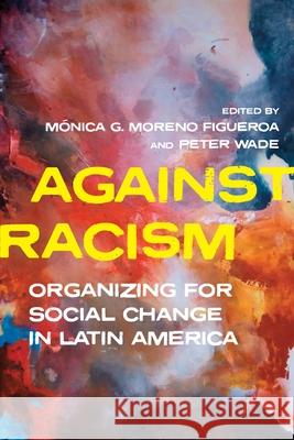 Against Racism: Organizing for Social Change in Latin America Monica Moreno Figueroa, Peter Wade 9780822947103 University of Pittsburgh Press