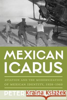 Mexican Icarus: Aviation and the Modernization of Mexican Identity, 1928-1960 Peter B. Soland 9780822947608 University of Pittsburgh Press