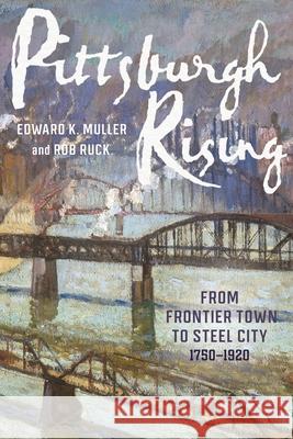 Pittsburgh Rising: From Frontier Town to Steel City, 1750-1920 Edward K. Muller Rob Ruck 9780822947721