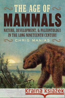 The Age of Mammals: Nature, Development, and Paleontology in the Long Nineteenth Century Manias, Chris 9780822947806 University of Pittsburgh Press