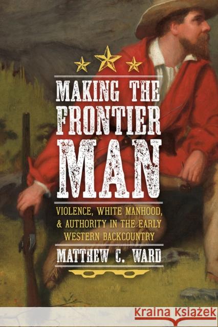 Making the Frontier Man Matthew C. Ward 9780822947875 University of Pittsburgh Press