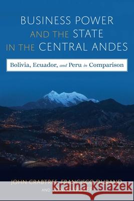 Business Power and the State in the Central Andes: Bolivia, Ecuador, and Peru in Comparison Crabtree, John 9780822947899 University of Pittsburgh Press