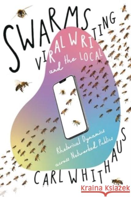 Swarms, Viral Writing, and the Local: Rhetoric and Social Dynamics across Networked Publics Carl W. Whithaus 9780822947950