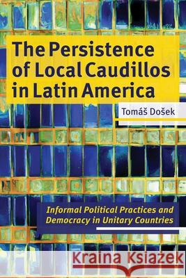 The Persistence of Local Caudillos in Latin American: Informal Political Practices and Democracy in Unitary Countries Tomas Dosek 9780822948124 University of Pittsburgh Press