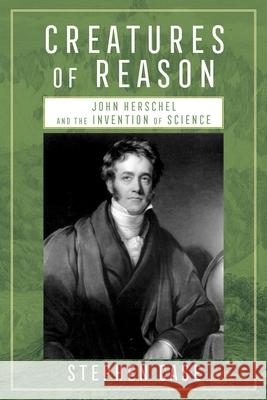 Creatures of Reason: John Herschel and the Invention of Science Stephen Case 9780822948384 University of Pittsburgh Press