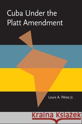 Cuba under the Platt Amendment, 1902-1934 Perez, Louis A., Jr. 9780822954460