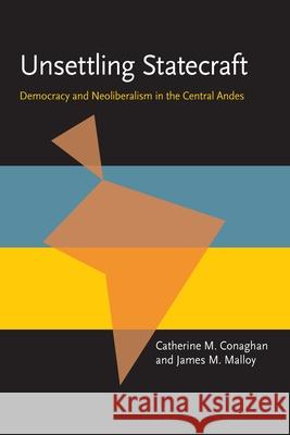 Unsettling Statecraft: Democracy and Neoliberalism in the Central Andes Catherine M. Conaghan James Malloy 9780822955320 University of Pittsburgh Press