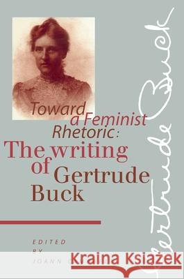Toward a Feminist Rhetoric: The Writing of Gertrude Buck Gertrude Buck, JoAnn Campbell 9780822955733 University of Pittsburgh Press