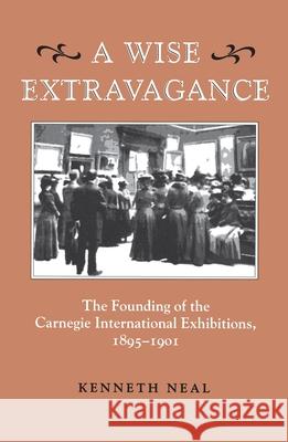 A Wise Extravagance: The Founding of the Carnegie International Exhibitions, 1895-1901 Neal, Kenneth 9780822955849