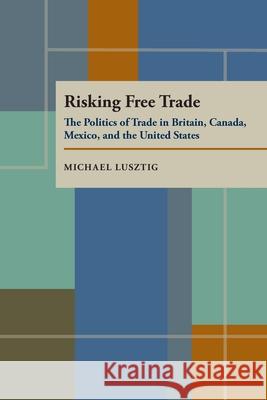 Risking Free Trade: The Politics of Trade in Britain, Canada, Mexico, and the United States Lusztig, Michael 9780822955894 University of Pittsburgh Press