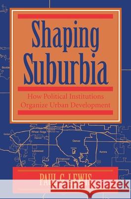 Shaping Suburbia: How Political Institutions Organize Urban Development Paul G. Lewis 9780822955955 University of Pittsburgh Press