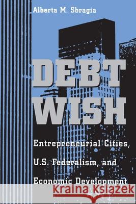 Debt Wish: Entrepreneurial Cities, U.S. Federalism, and Economic Development Sbragia, Alberta M. 9780822955993 University of Pittsburgh Press