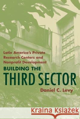 Building the Third Sector: Latin America's Private Research Centers and Nonprofit Development Daniel C. Levy   9780822956037