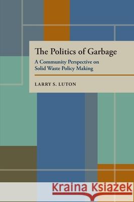 The Politics of Garbage: A Community Perspective on Solid Waste Policy Making Larry S. Luton 9780822956051 University of Pittsburgh Press