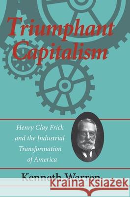 Triumphant Capitalism: Henry Clay Frick and the Industrial Transformation of America Kenneth Warren 9780822957447