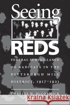 Seeing Reds: Federal Surveillance of Radicals in the Pittsburgh Mill District, 1917-1921 Charles H. McCormick 9780822958215