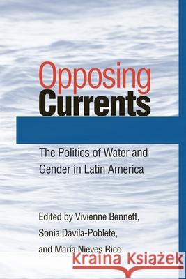 Opposing Currents: The Politics of Water and Gender in Latin America Vivienne Bennett, Sonia Dávila-Poblete, María Nieves Rico 9780822958543