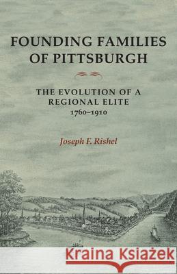 Founding Families Of Pittsburgh: The Evolution Of A Regional Elite 1760-1910 Rishel, Joseph F. 9780822958789