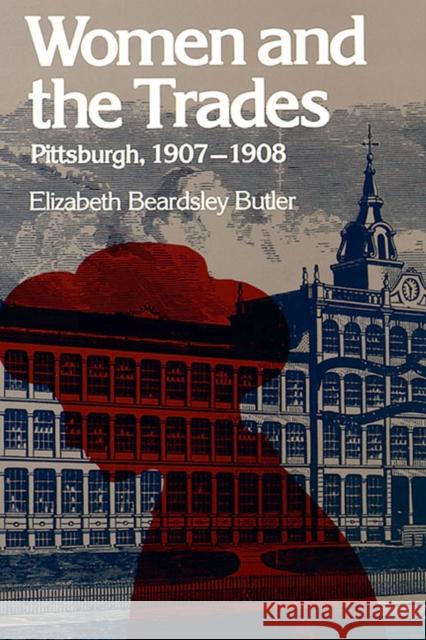 Women and the Trades: Pittsburgh, 1907-1908 Butler, Elizabeth Beardsley 9780822959014 University of Pittsburgh Press