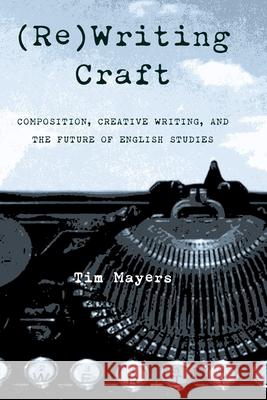 (Re)Writing Craft: Composition, Creative Writing, and the Future of English Studies Tim Mayers 9780822959694 University of Pittsburgh Press