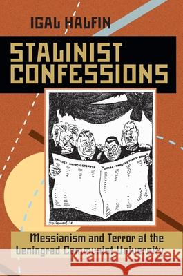 Stalinist Confessions: Messianism and Terror at the Leningrad Communist University Igal Halfin 9780822960164 University of Pittsburgh Press