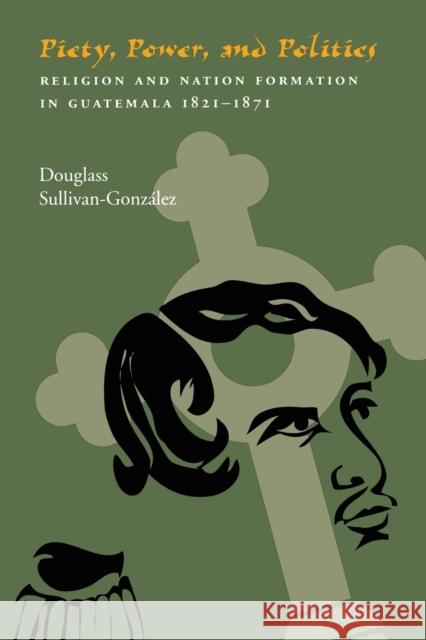 Piety, Power, and Politics: Religion and Nation Formation in Guatemala, 1821-1871 Sullivan-Gonzalez D. 9780822960225 University of Pittsburgh Press
