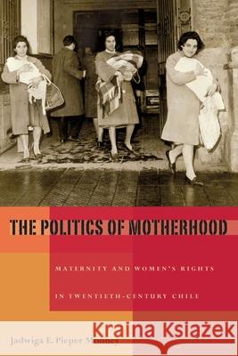 The Politics of Motherhood: Maternity and Women's Rights in Twentieth-Century Chile Pieper Mooney, Jadwiga E. 9780822960430 University of Pittsburgh Press