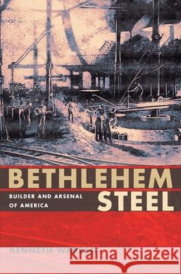 Bethlehem Steel: Builder and Arsenal of America Warren, Kenneth 9780822960676