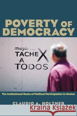 Poverty of Democracy: The Institutional Roots of Political Participation in Mexico Holzner, Claudio A. 9780822960782 University of Pittsburgh Press