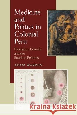 Medicine and Politics in Colonial Peru: Population Growth and the Bourbon Reforms Warren, Adam 9780822961116