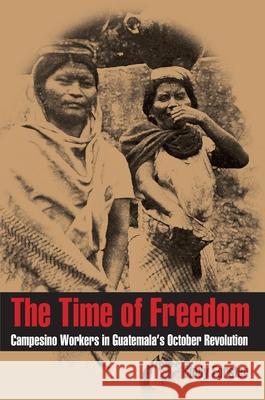 The Time of Freedom: Campesino Workers in Guatemala's October Revolution Cindy Forster 9780822961369 University of Pittsburgh Press