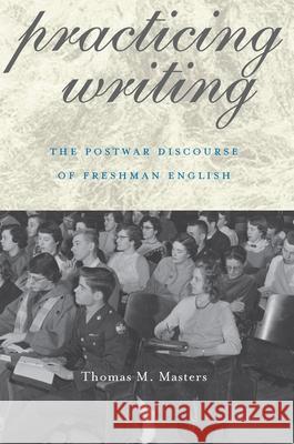 Practicing Writing: The Postwar Discourse of Freshman English Thomas M. Masters 9780822961574 University of Pittsburgh Press