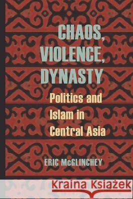 Chaos, Violence, Dynasty: Politics and Islam in Central Asia Eric McGlinchey 9780822961680 University of Pittsburgh Press