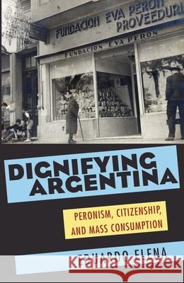 Dignifying Argentina: Peronism, Citizenship, and Mass Consumption Elena, Eduardo 9780822961703 University of Pittsburgh Press